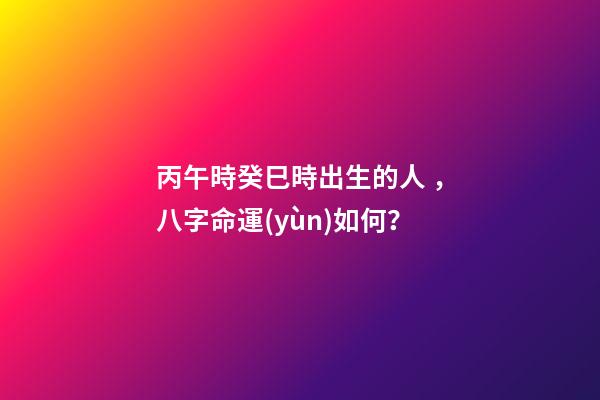 丙午時癸巳時出生的人，八字命運(yùn)如何？